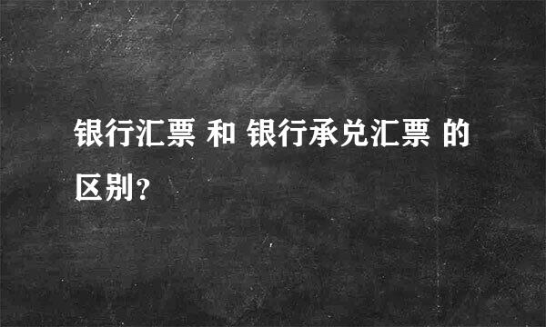 银行汇票 和 银行承兑汇票 的区别？