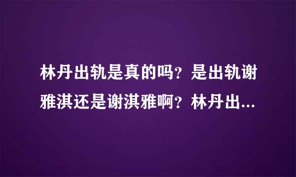 林丹出轨是真的吗？是出轨谢雅淇还是谢淇雅啊？林丹出轨大家怎么看？