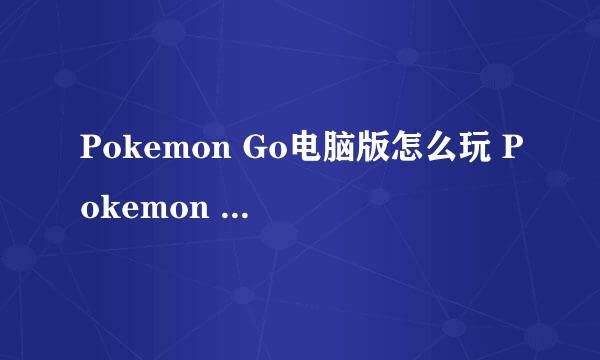 Pokemon Go电脑版怎么玩 Pokemon Go电脑版玩法攻略