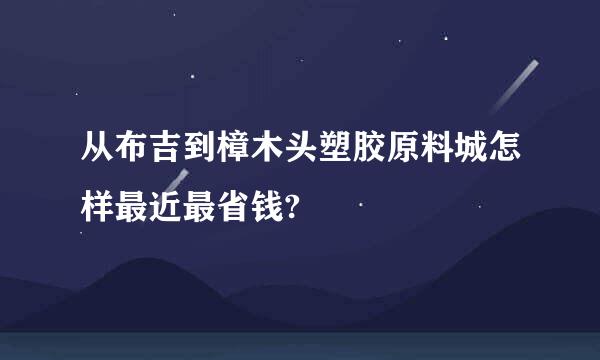 从布吉到樟木头塑胶原料城怎样最近最省钱?