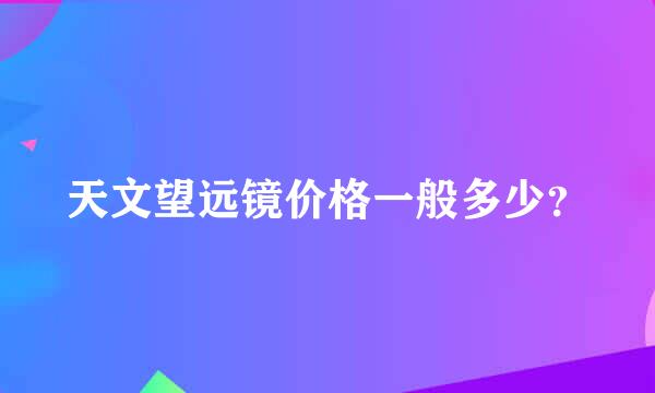 天文望远镜价格一般多少？