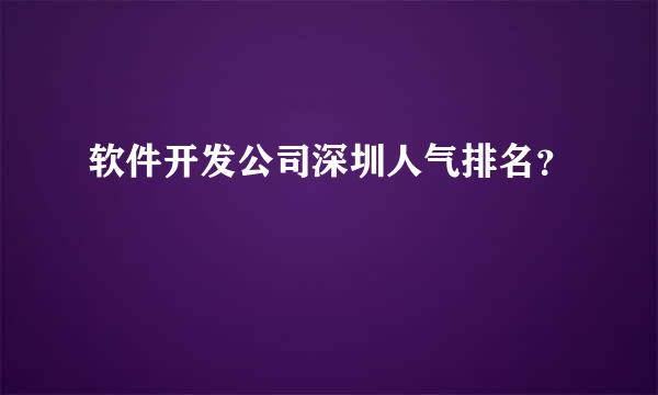 软件开发公司深圳人气排名？