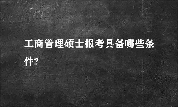 工商管理硕士报考具备哪些条件?