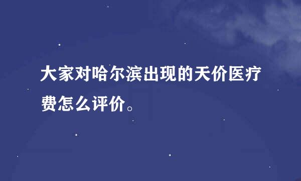 大家对哈尔滨出现的天价医疗费怎么评价。