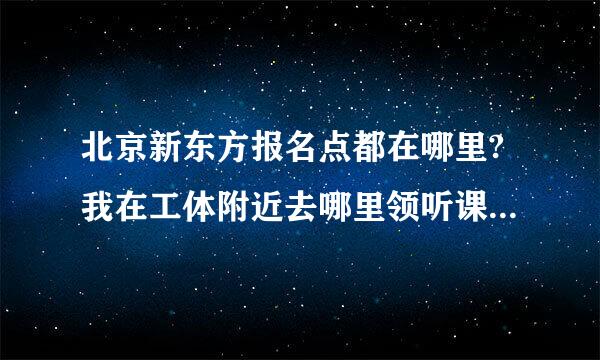 北京新东方报名点都在哪里?我在工体附近去哪里领听课证最方便?