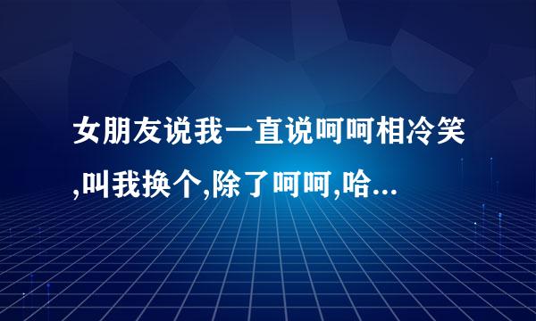 女朋友说我一直说呵呵相冷笑,叫我换个,除了呵呵,哈哈,嘿嘿,西西外还有什么?