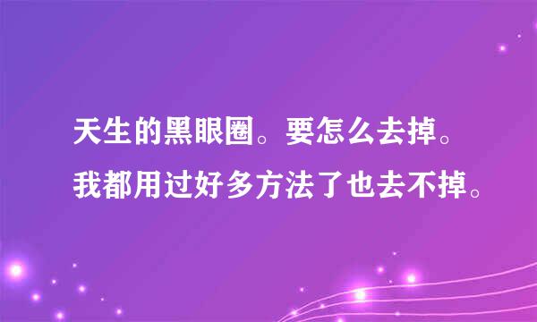 天生的黑眼圈。要怎么去掉。我都用过好多方法了也去不掉。