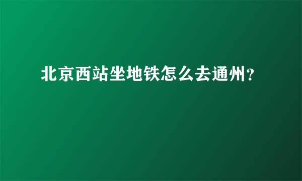 北京西站坐地铁怎么去通州？