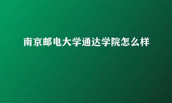 南京邮电大学通达学院怎么样