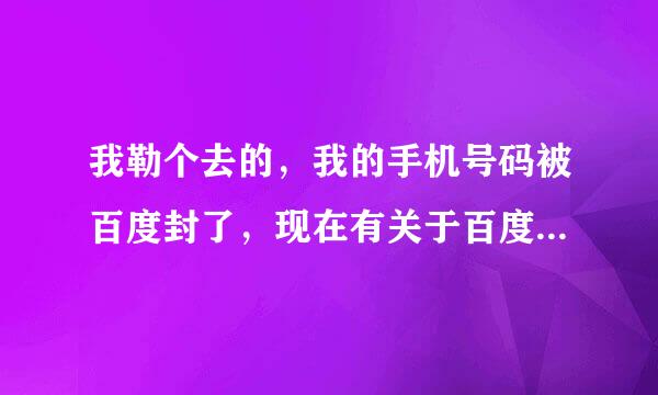 我勒个去的，我的手机号码被百度封了，现在有关于百度的什么都不能做，怎么办，