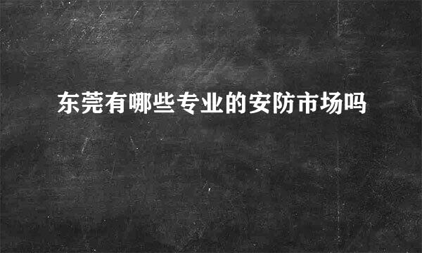 东莞有哪些专业的安防市场吗