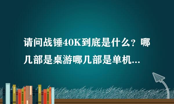 请问战锤40K到底是什么？哪几部是桌游哪几部是单机？单机又是什么类型的游戏？还有40K是什么意思？年份？