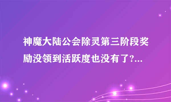 神魔大陆公会除灵第三阶段奖励没领到活跃度也没有了?有什么机会补救?