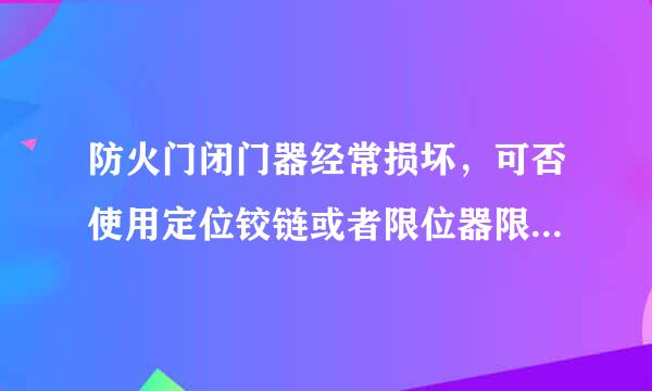 防火门闭门器经常损坏，可否使用定位铰链或者限位器限位防火门只能开启90°，请诸位大侠帮忙解答？