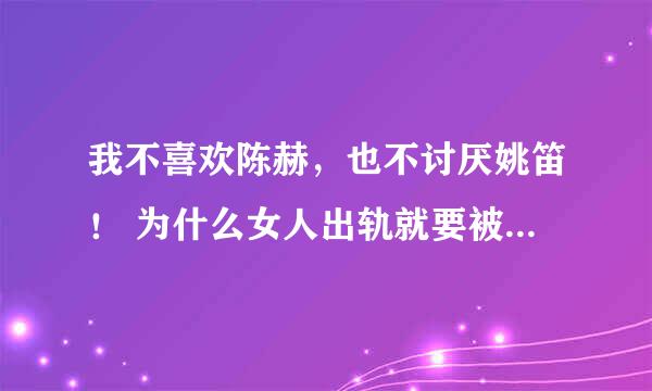 我不喜欢陈赫，也不讨厌姚笛！ 为什么女人出轨就要被骂滚出娱乐圈？ 而男人出轨就就那么多人支