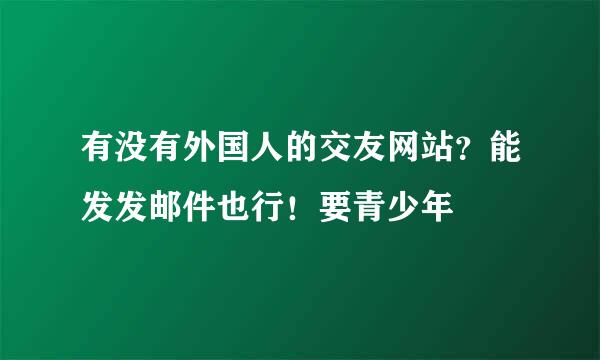 有没有外国人的交友网站？能发发邮件也行！要青少年