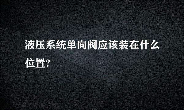 液压系统单向阀应该装在什么位置?