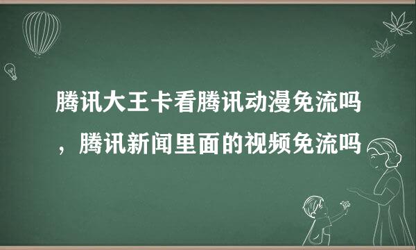 腾讯大王卡看腾讯动漫免流吗，腾讯新闻里面的视频免流吗