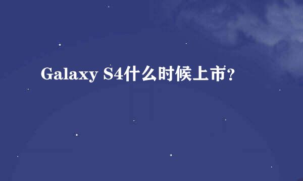 Galaxy S4什么时候上市？