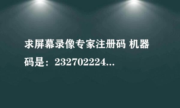 求屏幕录像专家注册码 机器码是：232702224405467161468488905123