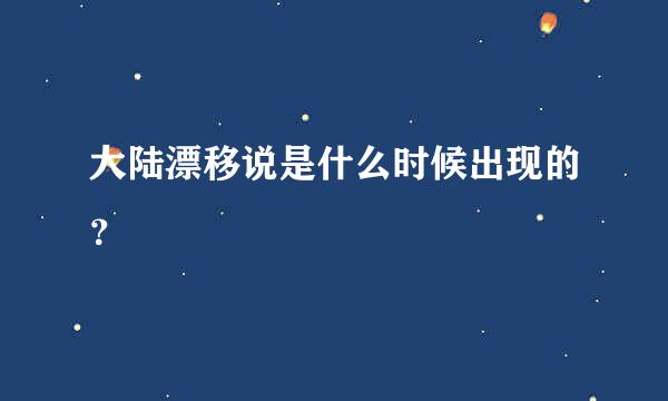 大陆漂移说是什么时候出现的？