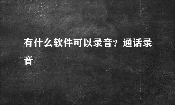 有什么软件可以录音？通话录音