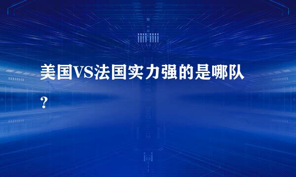 美国VS法国实力强的是哪队？