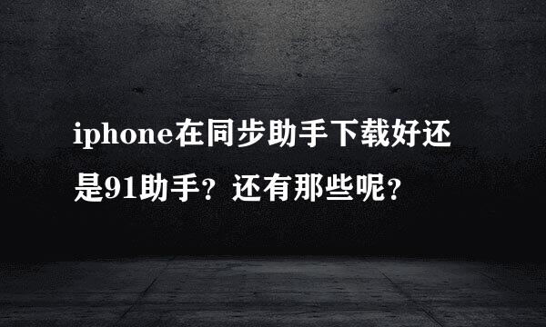 iphone在同步助手下载好还是91助手？还有那些呢？