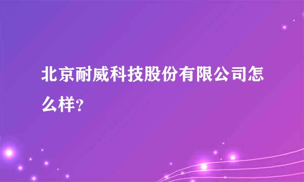 北京耐威科技股份有限公司怎么样？