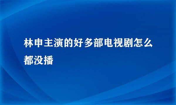 林申主演的好多部电视剧怎么都没播