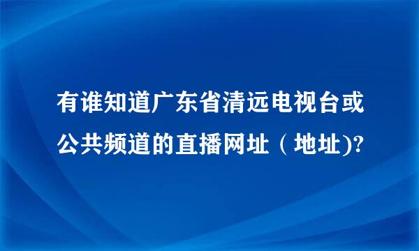 有谁知道广东省清远电视台或公共频道的直播网址（地址)?