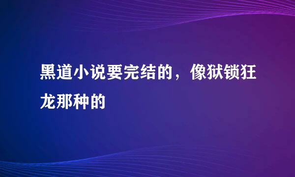 黑道小说要完结的，像狱锁狂龙那种的