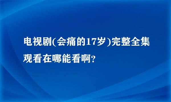 电视剧(会痛的17岁)完整全集观看在哪能看啊？