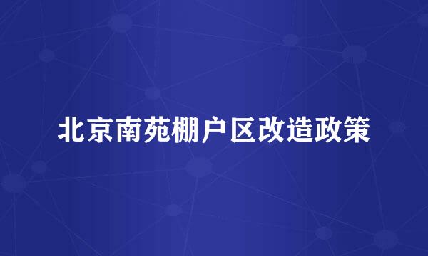 北京南苑棚户区改造政策