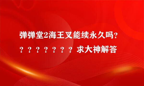 弹弹堂2海王叉能续永久吗？？？？？？？？求大神解答