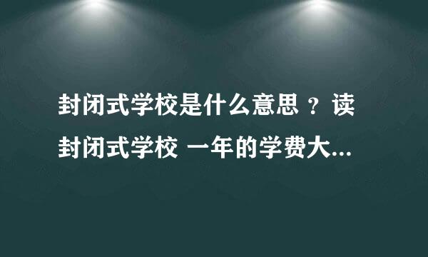 封闭式学校是什么意思 ？读封闭式学校 一年的学费大概是多少啊