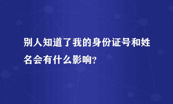 别人知道了我的身份证号和姓名会有什么影响？