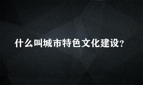 什么叫城市特色文化建设？