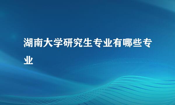 湖南大学研究生专业有哪些专业