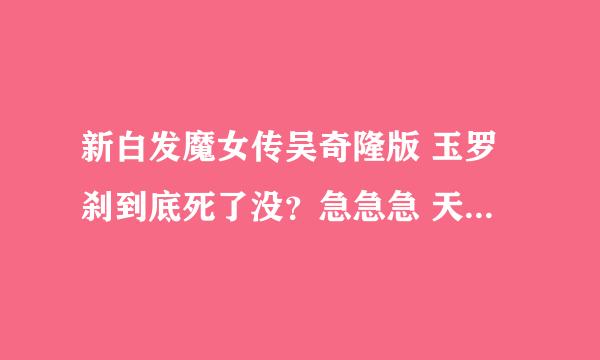 新白发魔女传吴奇隆版 玉罗刹到底死了没？急急急 天杨师叔说有可能没死