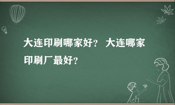 大连印刷哪家好？ 大连哪家印刷厂最好？