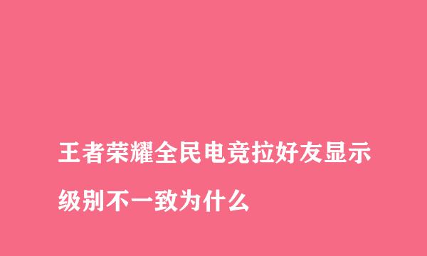 
王者荣耀全民电竞拉好友显示级别不一致为什么
