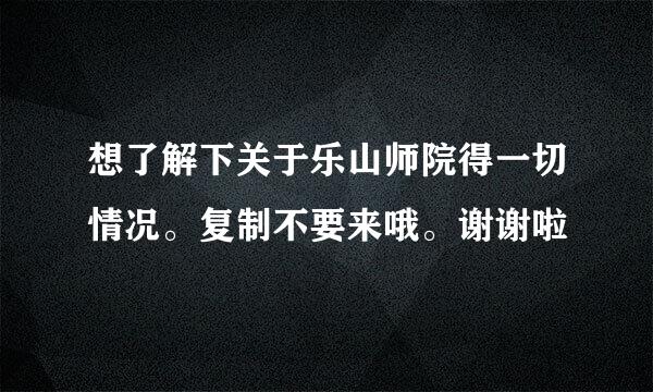 想了解下关于乐山师院得一切情况。复制不要来哦。谢谢啦