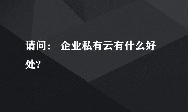 请问： 企业私有云有什么好处?