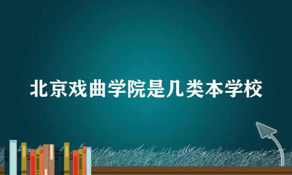 北京戏曲学院是几类本学校