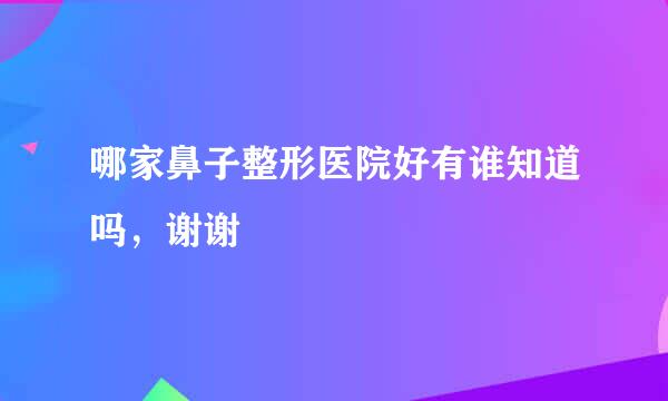 哪家鼻子整形医院好有谁知道吗，谢谢