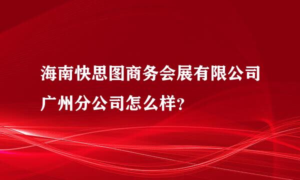 海南快思图商务会展有限公司广州分公司怎么样？