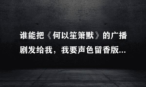 谁能把《何以笙箫默》的广播剧发给我，我要声色留香版本的。我还要《三生三世，十里桃花》。