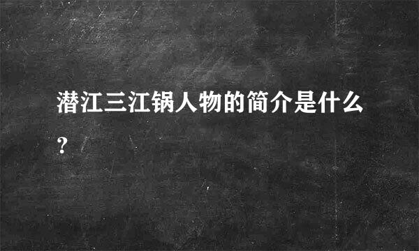 潜江三江锅人物的简介是什么？