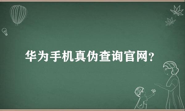 华为手机真伪查询官网？